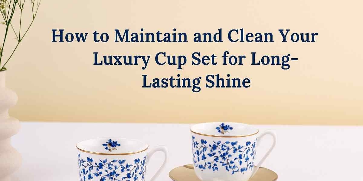 How to Maintain and Clean Your Luxury Cup Set